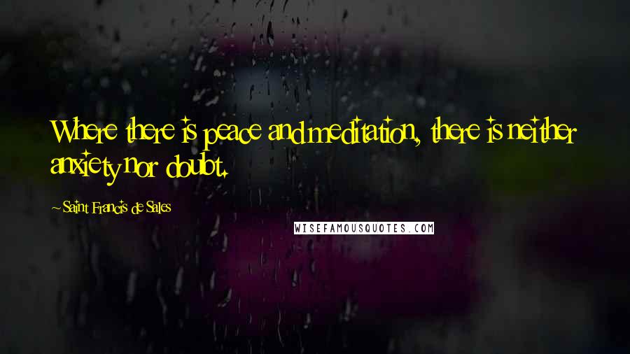 Saint Francis De Sales Quotes: Where there is peace and meditation, there is neither anxiety nor doubt.