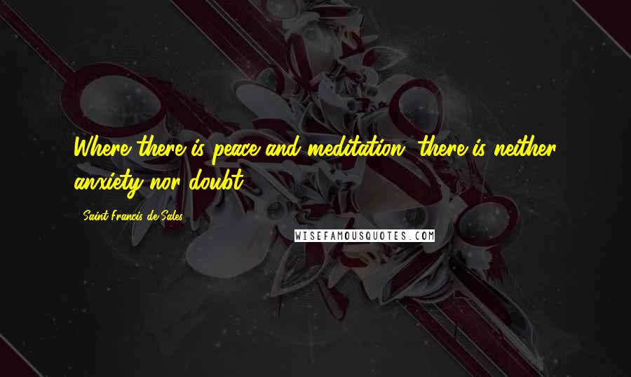 Saint Francis De Sales Quotes: Where there is peace and meditation, there is neither anxiety nor doubt.