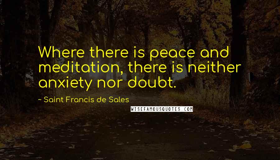 Saint Francis De Sales Quotes: Where there is peace and meditation, there is neither anxiety nor doubt.