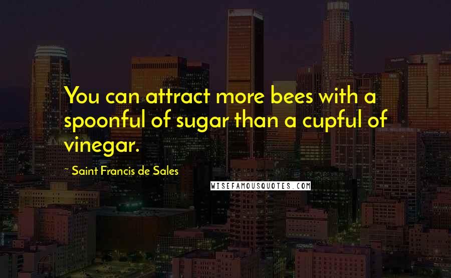 Saint Francis De Sales Quotes: You can attract more bees with a spoonful of sugar than a cupful of vinegar.
