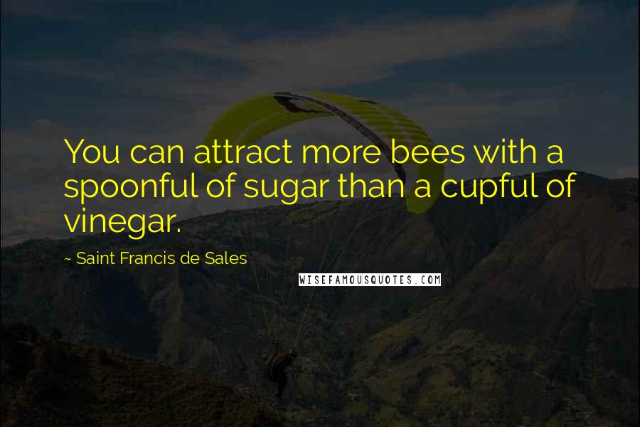 Saint Francis De Sales Quotes: You can attract more bees with a spoonful of sugar than a cupful of vinegar.