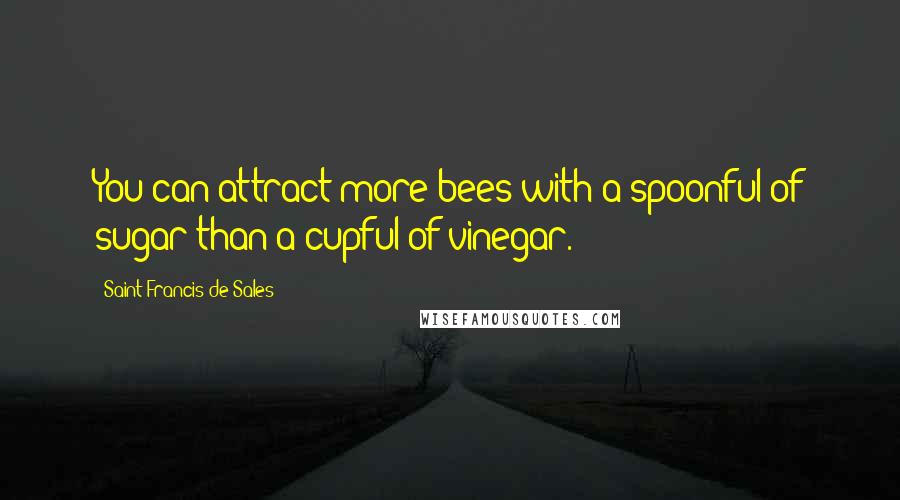 Saint Francis De Sales Quotes: You can attract more bees with a spoonful of sugar than a cupful of vinegar.