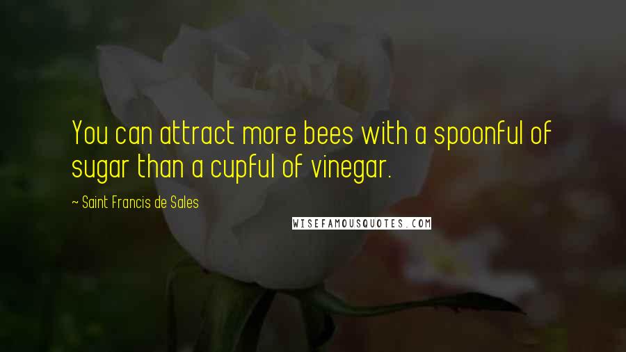 Saint Francis De Sales Quotes: You can attract more bees with a spoonful of sugar than a cupful of vinegar.