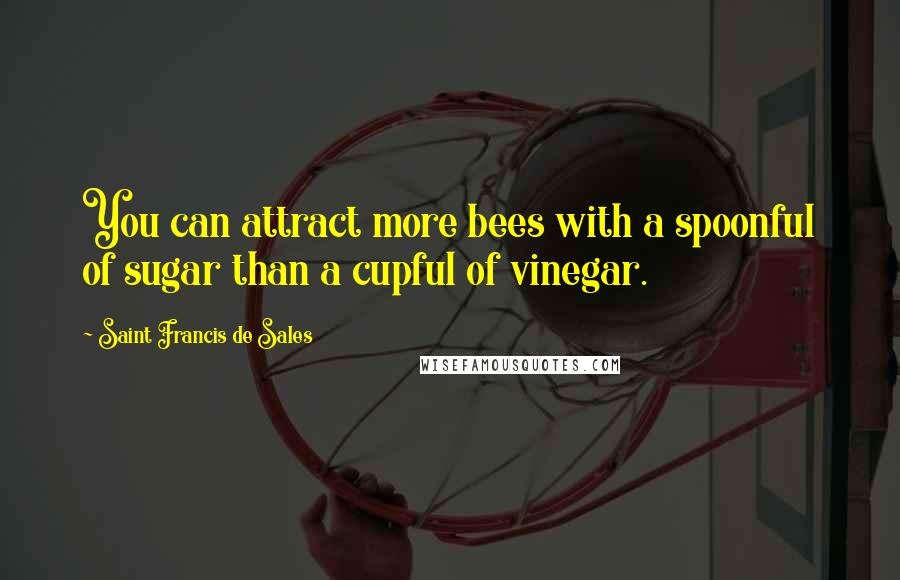 Saint Francis De Sales Quotes: You can attract more bees with a spoonful of sugar than a cupful of vinegar.