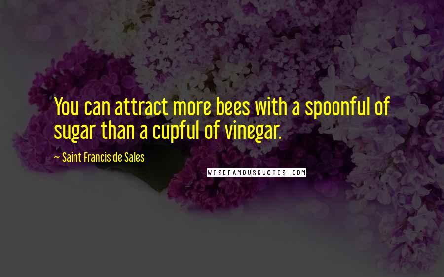 Saint Francis De Sales Quotes: You can attract more bees with a spoonful of sugar than a cupful of vinegar.