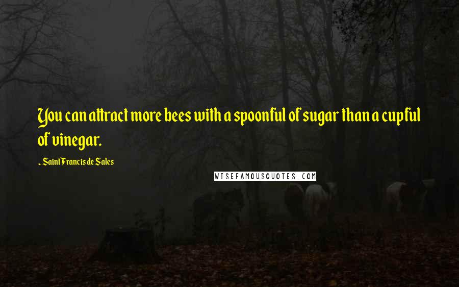 Saint Francis De Sales Quotes: You can attract more bees with a spoonful of sugar than a cupful of vinegar.