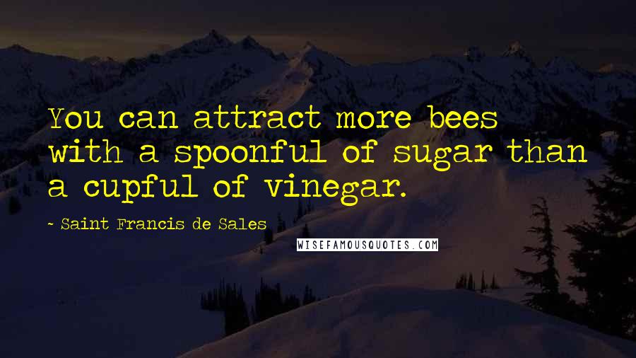 Saint Francis De Sales Quotes: You can attract more bees with a spoonful of sugar than a cupful of vinegar.