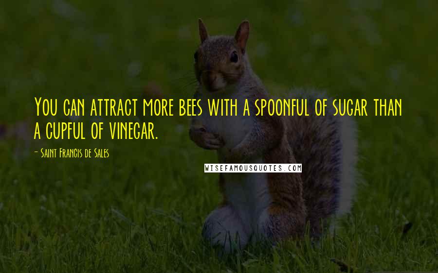 Saint Francis De Sales Quotes: You can attract more bees with a spoonful of sugar than a cupful of vinegar.