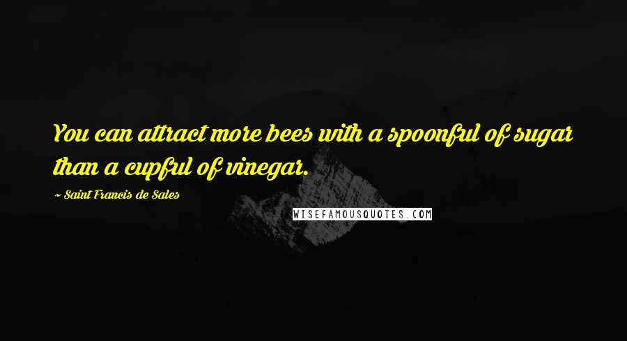 Saint Francis De Sales Quotes: You can attract more bees with a spoonful of sugar than a cupful of vinegar.