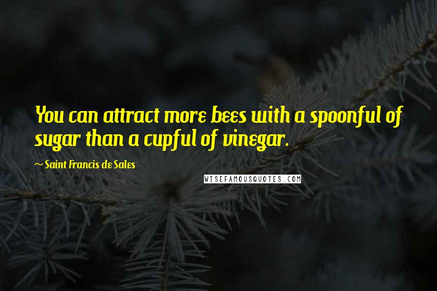 Saint Francis De Sales Quotes: You can attract more bees with a spoonful of sugar than a cupful of vinegar.