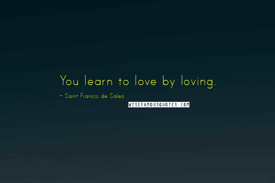 Saint Francis De Sales Quotes: You learn to love by loving.