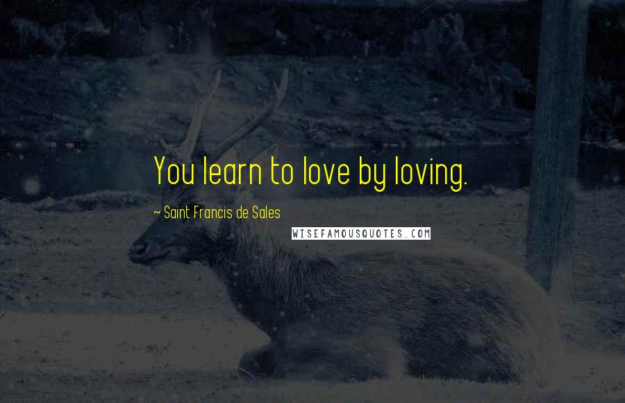 Saint Francis De Sales Quotes: You learn to love by loving.