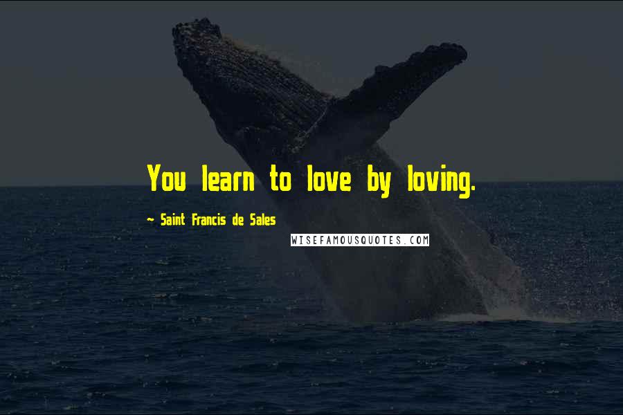 Saint Francis De Sales Quotes: You learn to love by loving.