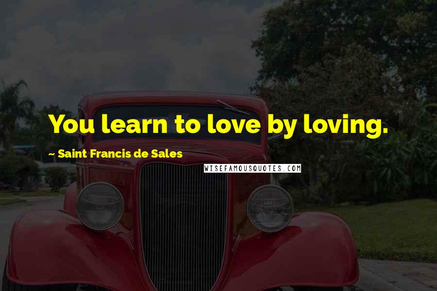 Saint Francis De Sales Quotes: You learn to love by loving.