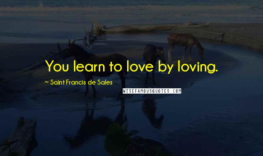 Saint Francis De Sales Quotes: You learn to love by loving.