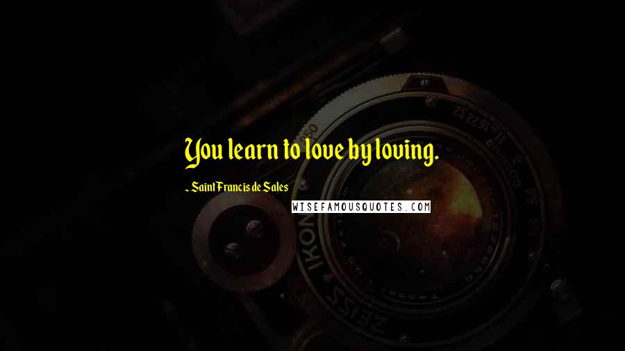 Saint Francis De Sales Quotes: You learn to love by loving.