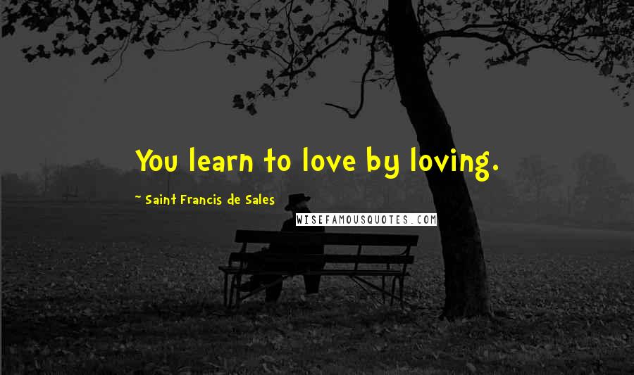 Saint Francis De Sales Quotes: You learn to love by loving.