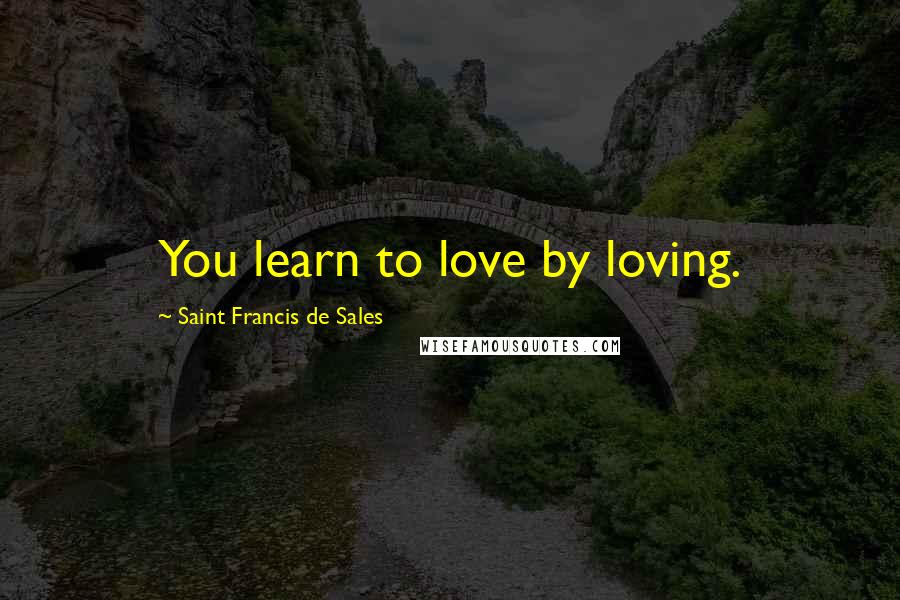 Saint Francis De Sales Quotes: You learn to love by loving.