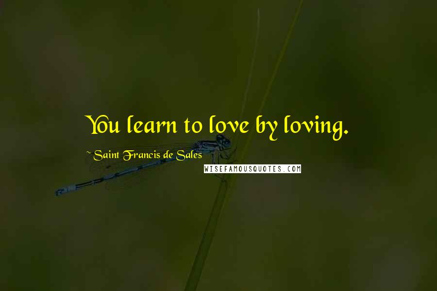 Saint Francis De Sales Quotes: You learn to love by loving.