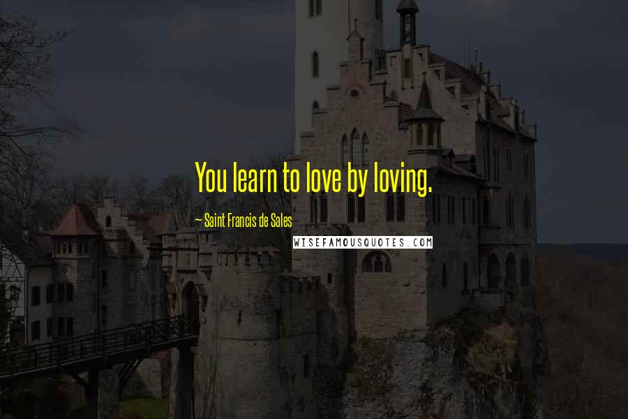 Saint Francis De Sales Quotes: You learn to love by loving.