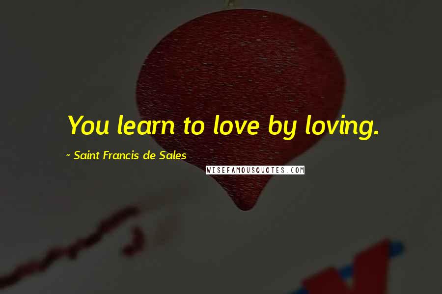 Saint Francis De Sales Quotes: You learn to love by loving.