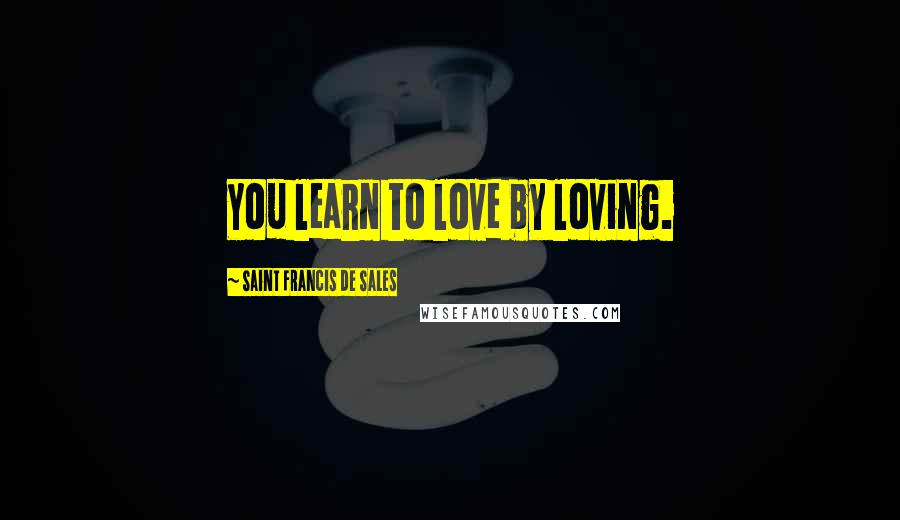 Saint Francis De Sales Quotes: You learn to love by loving.