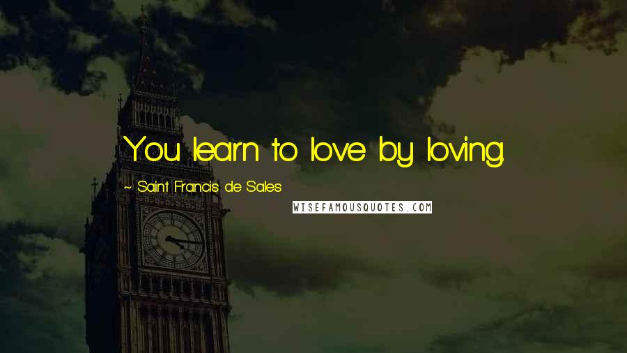 Saint Francis De Sales Quotes: You learn to love by loving.