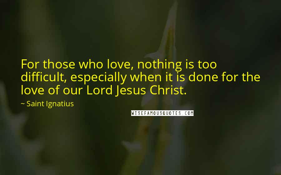 Saint Ignatius Quotes: For those who love, nothing is too difficult, especially when it is done for the love of our Lord Jesus Christ.