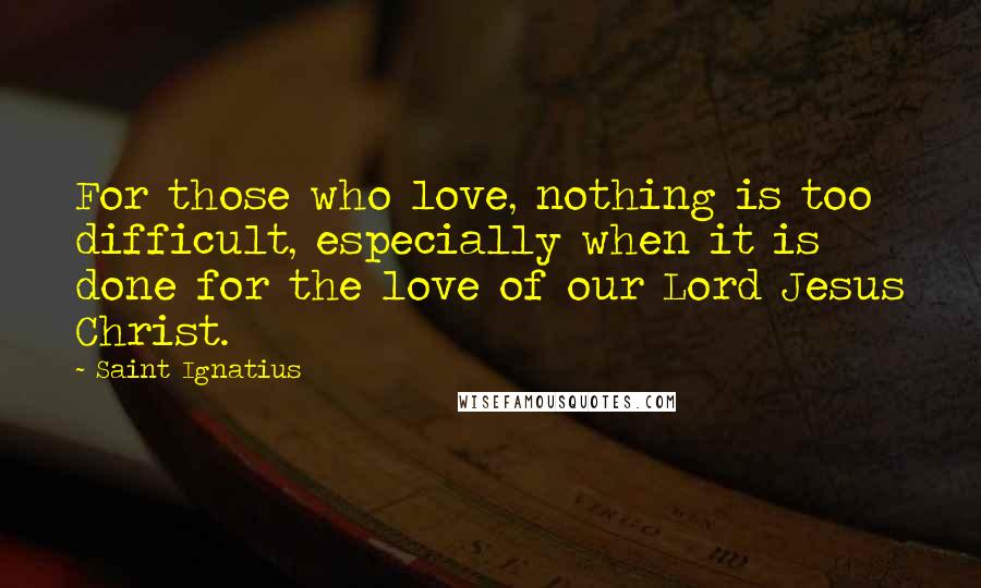 Saint Ignatius Quotes: For those who love, nothing is too difficult, especially when it is done for the love of our Lord Jesus Christ.