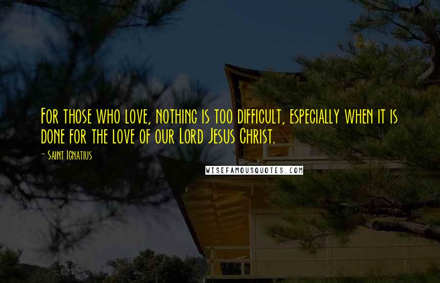 Saint Ignatius Quotes: For those who love, nothing is too difficult, especially when it is done for the love of our Lord Jesus Christ.