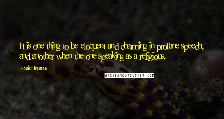 Saint Ignatius Quotes: It is one thing to be eloquent and charming in profane speech, and another when the one speaking as a religious.