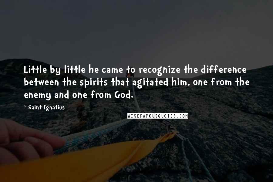 Saint Ignatius Quotes: Little by little he came to recognize the difference between the spirits that agitated him, one from the enemy and one from God.