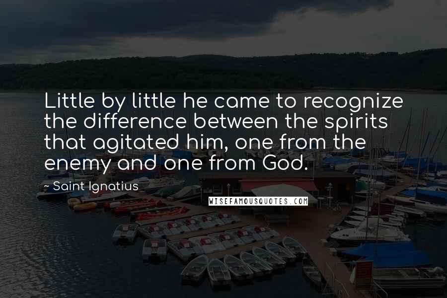 Saint Ignatius Quotes: Little by little he came to recognize the difference between the spirits that agitated him, one from the enemy and one from God.