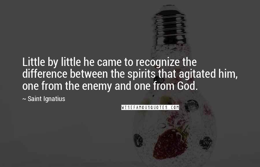 Saint Ignatius Quotes: Little by little he came to recognize the difference between the spirits that agitated him, one from the enemy and one from God.