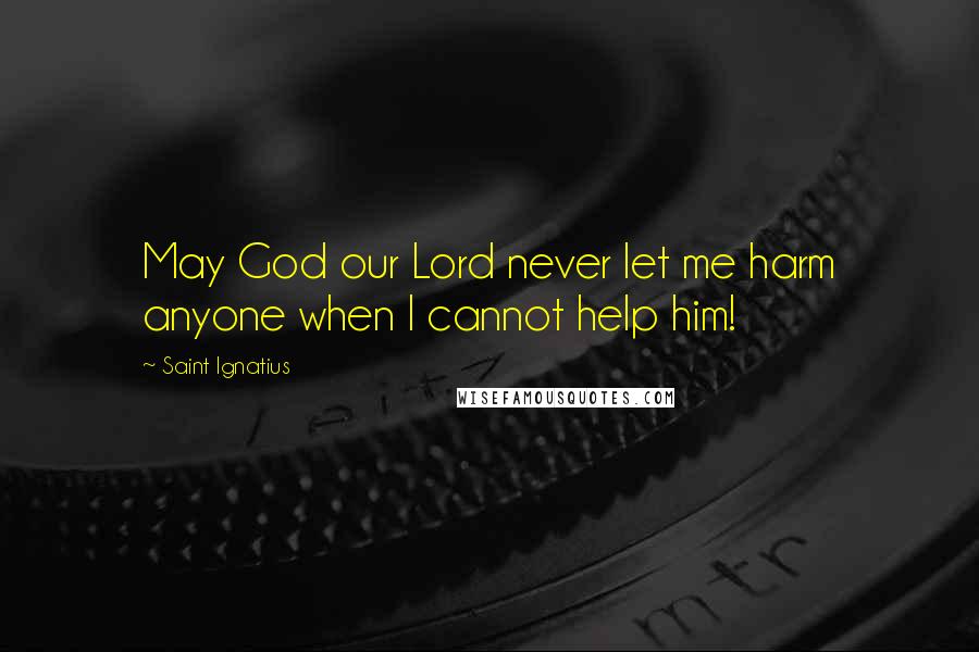 Saint Ignatius Quotes: May God our Lord never let me harm anyone when I cannot help him!