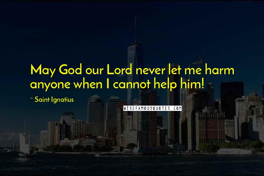 Saint Ignatius Quotes: May God our Lord never let me harm anyone when I cannot help him!