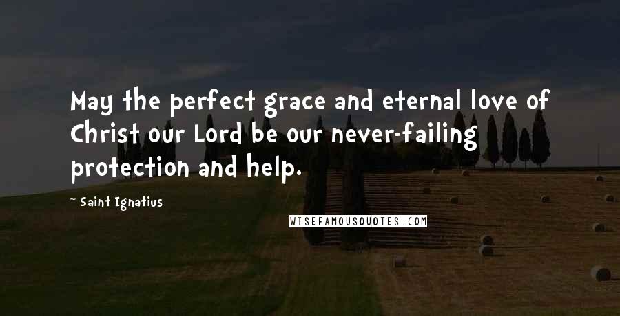 Saint Ignatius Quotes: May the perfect grace and eternal love of Christ our Lord be our never-failing protection and help.