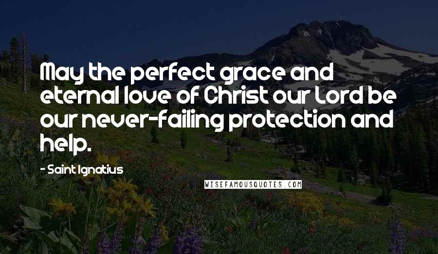 Saint Ignatius Quotes: May the perfect grace and eternal love of Christ our Lord be our never-failing protection and help.