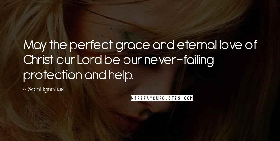 Saint Ignatius Quotes: May the perfect grace and eternal love of Christ our Lord be our never-failing protection and help.