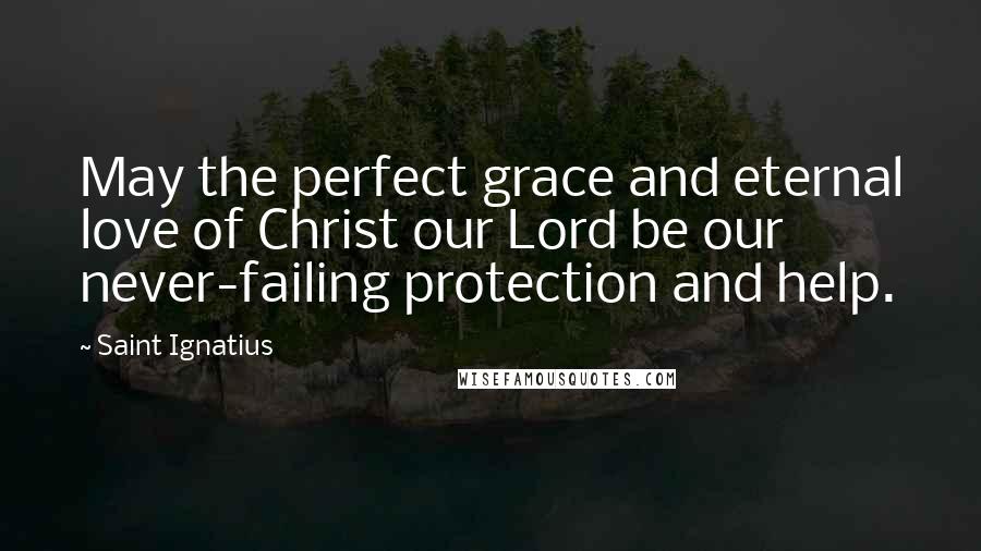 Saint Ignatius Quotes: May the perfect grace and eternal love of Christ our Lord be our never-failing protection and help.