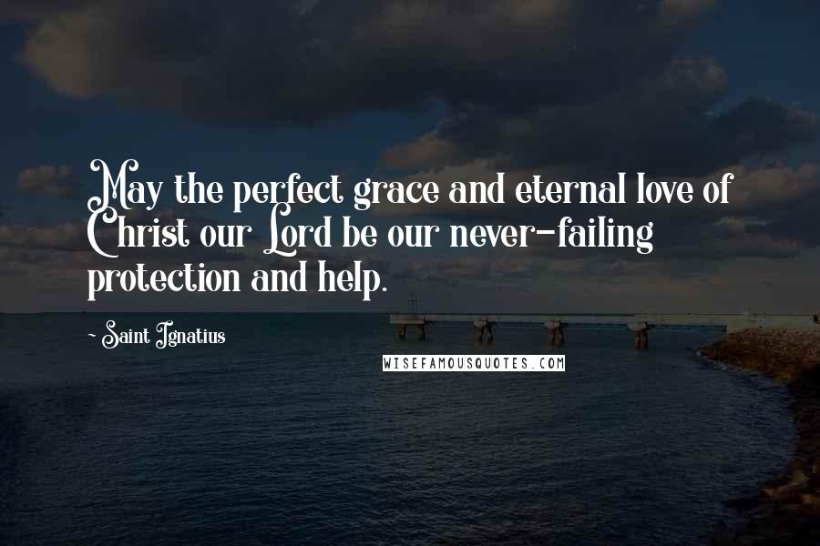 Saint Ignatius Quotes: May the perfect grace and eternal love of Christ our Lord be our never-failing protection and help.