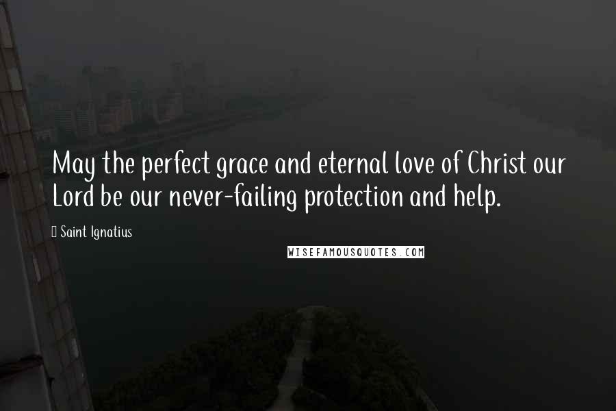 Saint Ignatius Quotes: May the perfect grace and eternal love of Christ our Lord be our never-failing protection and help.