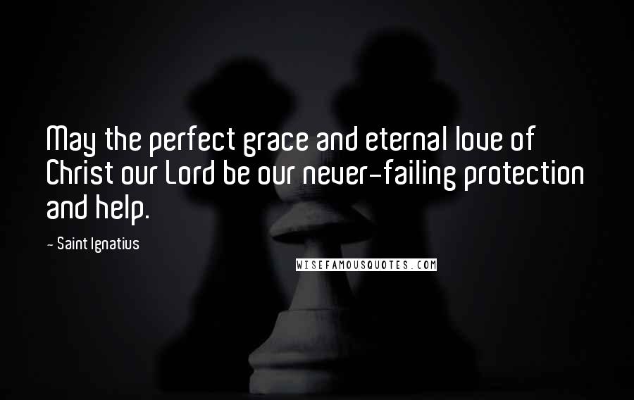 Saint Ignatius Quotes: May the perfect grace and eternal love of Christ our Lord be our never-failing protection and help.