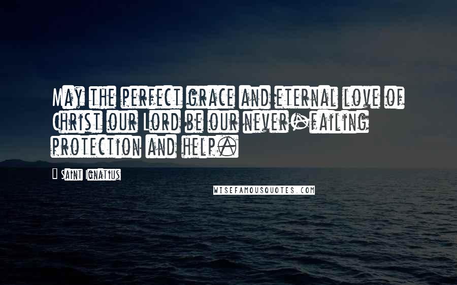 Saint Ignatius Quotes: May the perfect grace and eternal love of Christ our Lord be our never-failing protection and help.