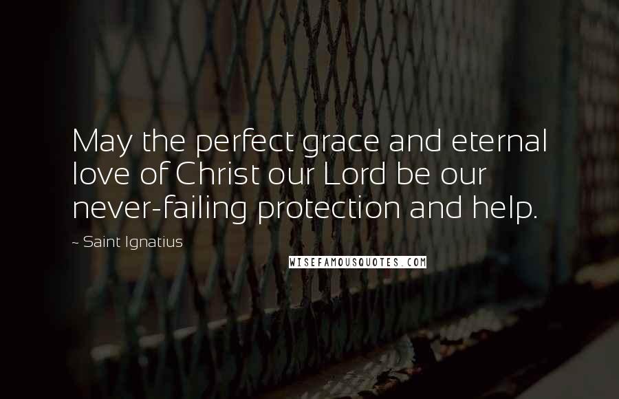 Saint Ignatius Quotes: May the perfect grace and eternal love of Christ our Lord be our never-failing protection and help.