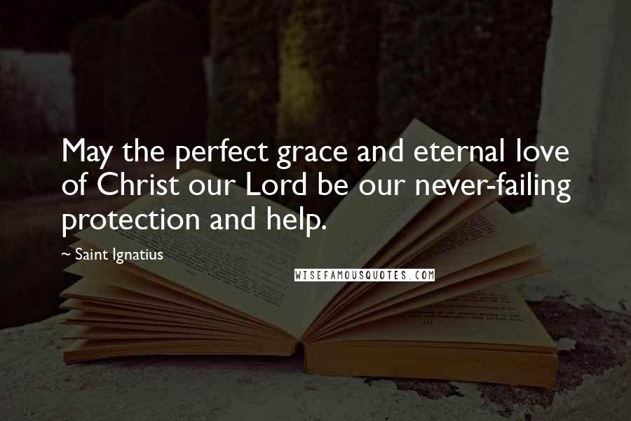 Saint Ignatius Quotes: May the perfect grace and eternal love of Christ our Lord be our never-failing protection and help.