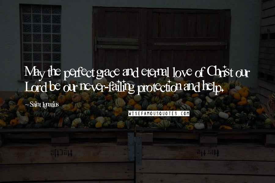 Saint Ignatius Quotes: May the perfect grace and eternal love of Christ our Lord be our never-failing protection and help.