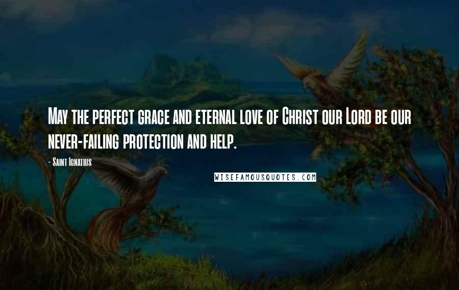 Saint Ignatius Quotes: May the perfect grace and eternal love of Christ our Lord be our never-failing protection and help.