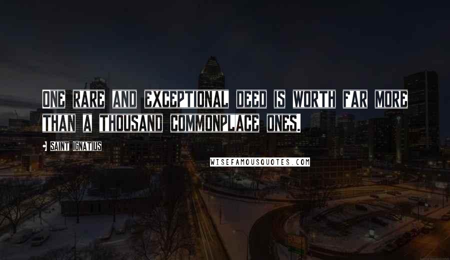 Saint Ignatius Quotes: One rare and exceptional deed is worth far more than a thousand commonplace ones.