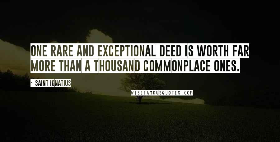 Saint Ignatius Quotes: One rare and exceptional deed is worth far more than a thousand commonplace ones.